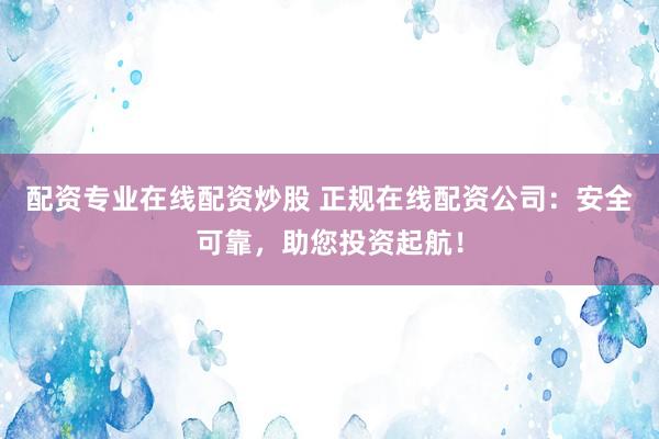 配资专业在线配资炒股 正规在线配资公司：安全可靠，助您投资起航！