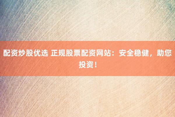 配资炒股优选 正规股票配资网站：安全稳健，助您投资！