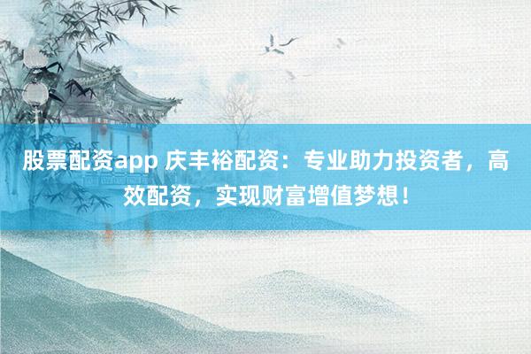 股票配资app 庆丰裕配资：专业助力投资者，高效配资，实现财富增值梦想！