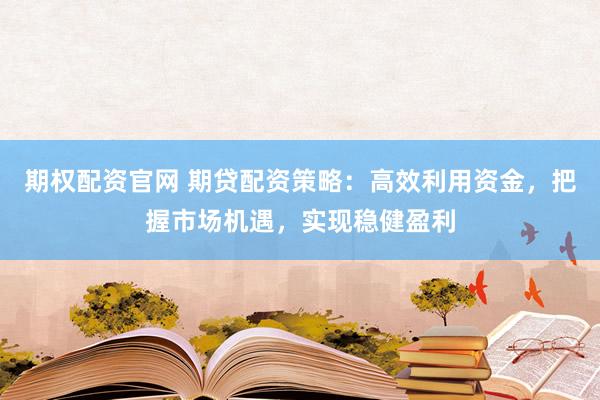 期权配资官网 期贷配资策略：高效利用资金，把握市场机遇，实现稳健盈利