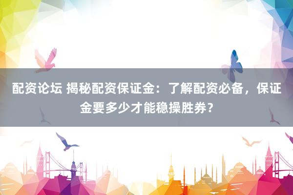 配资论坛 揭秘配资保证金：了解配资必备，保证金要多少才能稳操胜券？