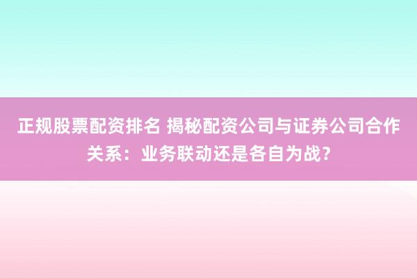 正规股票配资排名 揭秘配资公司与证券公司合作关系：业务联动还是各自为战？