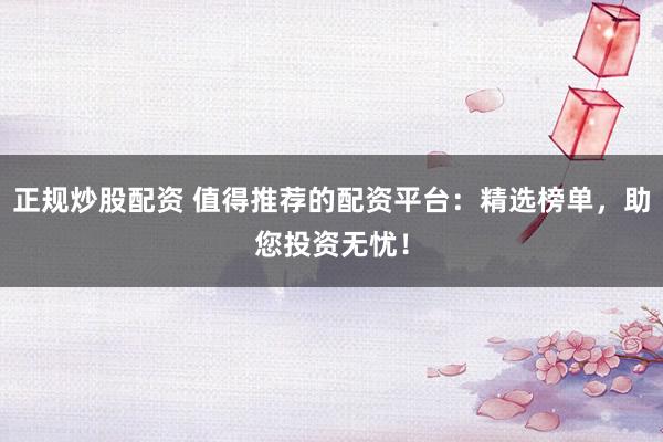 正规炒股配资 值得推荐的配资平台：精选榜单，助您投资无忧！