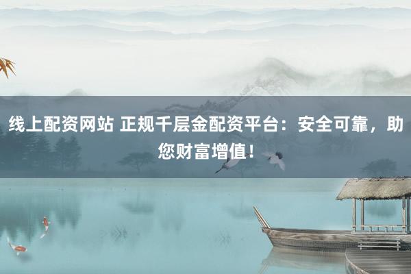 线上配资网站 正规千层金配资平台：安全可靠，助您财富增值！