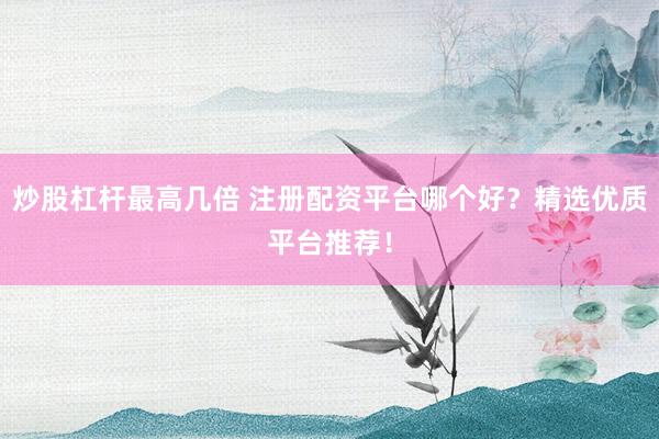 炒股杠杆最高几倍 注册配资平台哪个好？精选优质平台推荐！