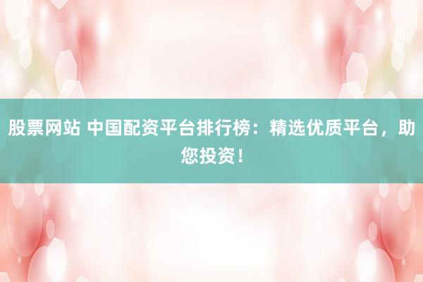 股票网站 中国配资平台排行榜：精选优质平台，助您投资！