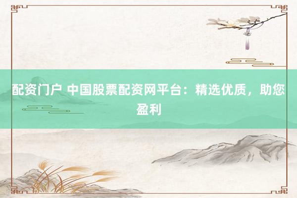 配资门户 中国股票配资网平台：精选优质，助您盈利