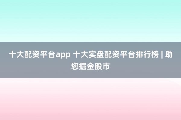 十大配资平台app 十大实盘配资平台排行榜 | 助您掘金股市