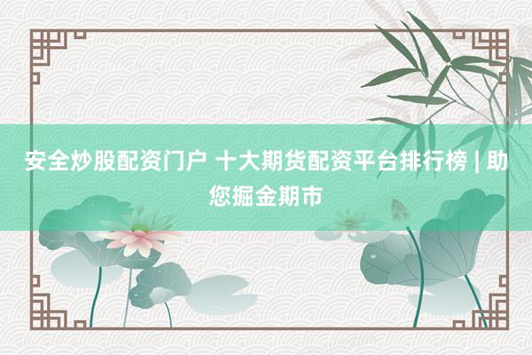 安全炒股配资门户 十大期货配资平台排行榜 | 助您掘金期市