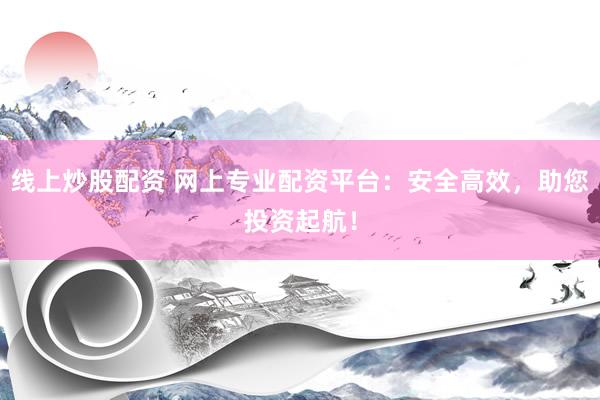 线上炒股配资 网上专业配资平台：安全高效，助您投资起航！