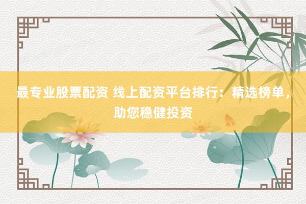 最专业股票配资 线上配资平台排行：精选榜单，助您稳健投资