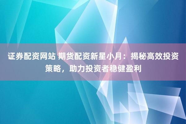 证券配资网站 期货配资新星小月：揭秘高效投资策略，助力投资者稳健盈利