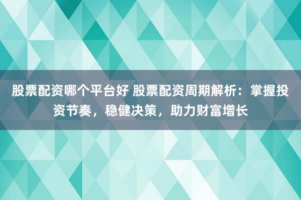 股票配资哪个平台好 股票配资周期解析：掌握投资节奏，稳健决策，助力财富增长