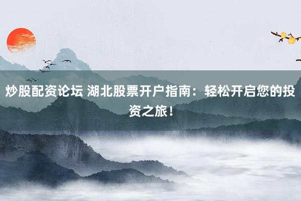 炒股配资论坛 湖北股票开户指南：轻松开启您的投资之旅！