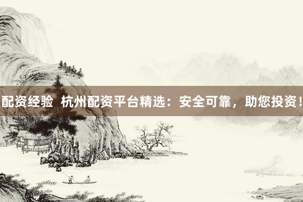 配资经验  杭州配资平台精选：安全可靠，助您投资！