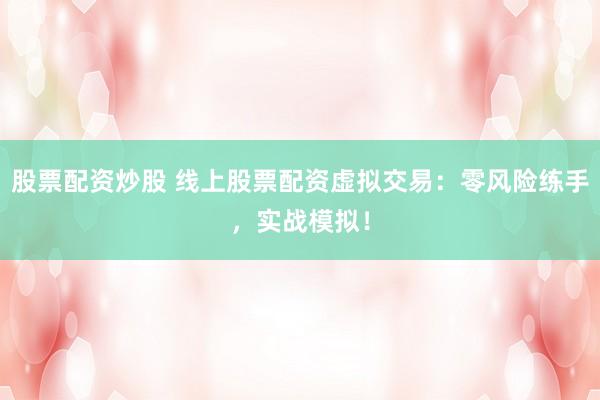 股票配资炒股 线上股票配资虚拟交易：零风险练手，实战模拟！