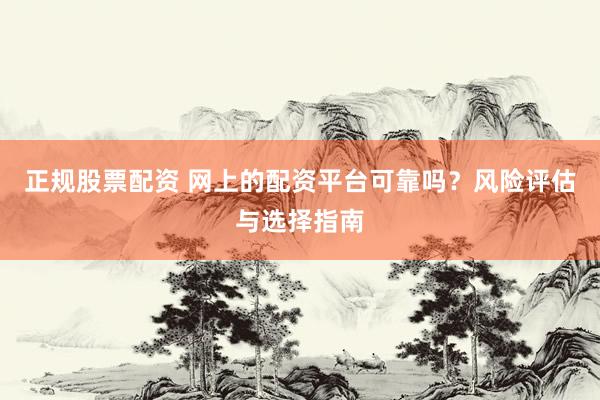 正规股票配资 网上的配资平台可靠吗？风险评估与选择指南