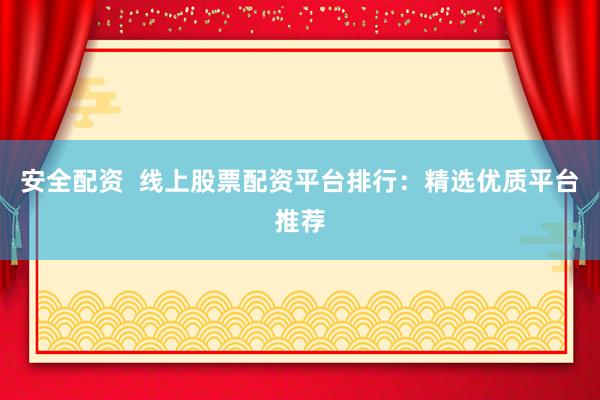 安全配资  线上股票配资平台排行：精选优质平台推荐