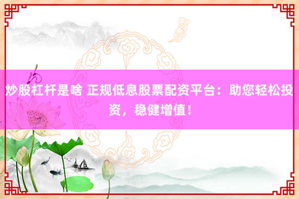 炒股杠杆是啥 正规低息股票配资平台：助您轻松投资，稳健增值！