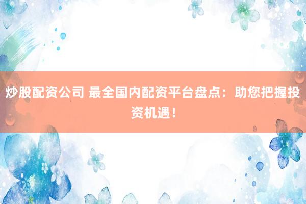 炒股配资公司 最全国内配资平台盘点：助您把握投资机遇！