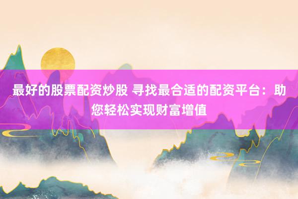 最好的股票配资炒股 寻找最合适的配资平台：助您轻松实现财富增值