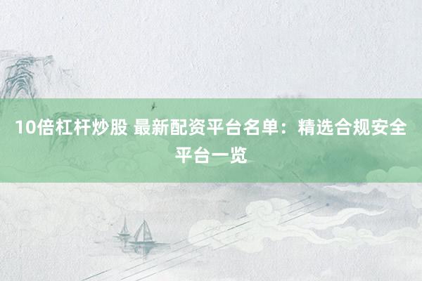 10倍杠杆炒股 最新配资平台名单：精选合规安全平台一览