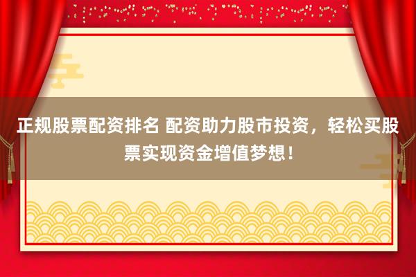 正规股票配资排名 配资助力股市投资，轻松买股票实现资金增值梦想！