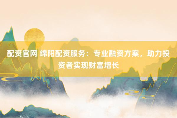 配资官网 绵阳配资服务：专业融资方案，助力投资者实现财富增长