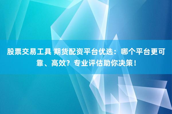 股票交易工具 期货配资平台优选：哪个平台更可靠、高效？专业评估助你决策！