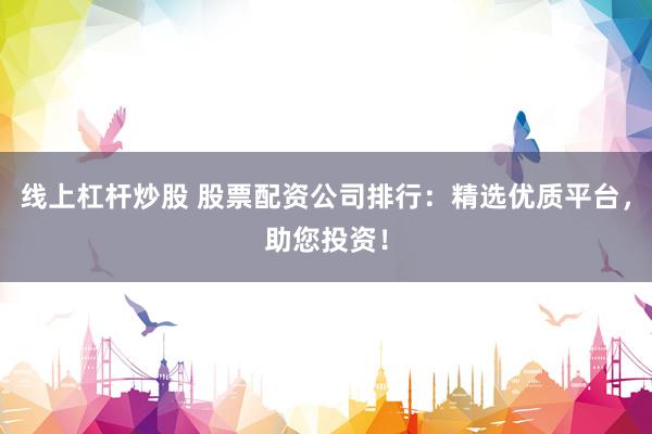 线上杠杆炒股 股票配资公司排行：精选优质平台，助您投资！