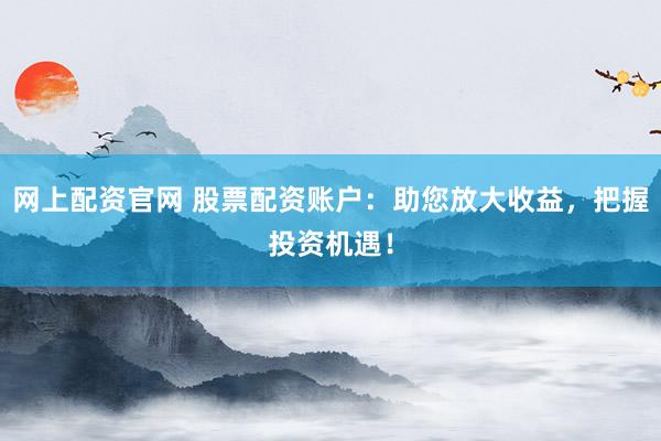网上配资官网 股票配资账户：助您放大收益，把握投资机遇！