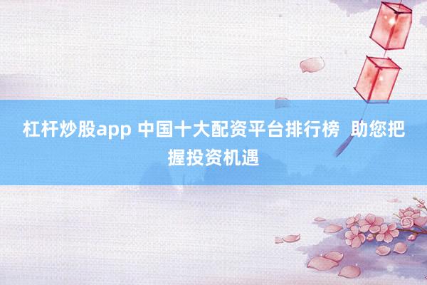 杠杆炒股app 中国十大配资平台排行榜  助您把握投资机遇