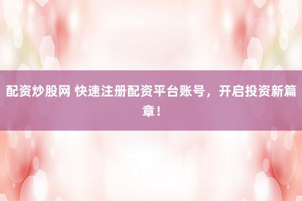 配资炒股网 快速注册配资平台账号，开启投资新篇章！