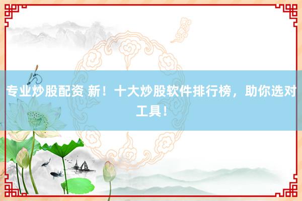 专业炒股配资 新！十大炒股软件排行榜，助你选对工具！