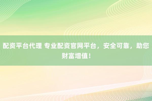 配资平台代理 专业配资官网平台，安全可靠，助您财富增值！