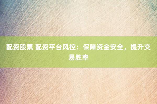 配资股票 配资平台风控：保障资金安全，提升交易胜率