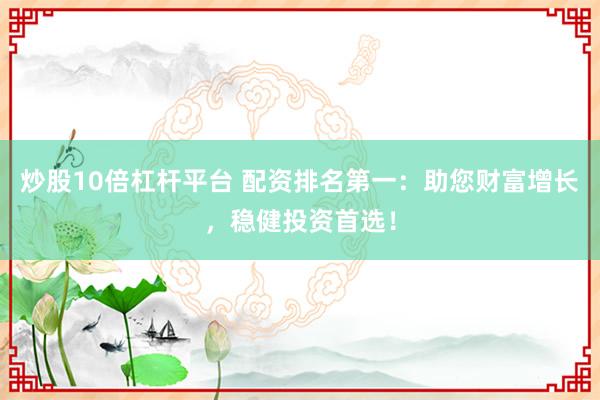 炒股10倍杠杆平台 配资排名第一：助您财富增长，稳健投资首选！