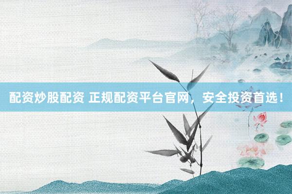 配资炒股配资 正规配资平台官网，安全投资首选！