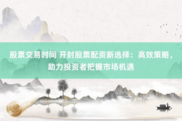 股票交易时间 开封股票配资新选择：高效策略，助力投资者把握市场机遇