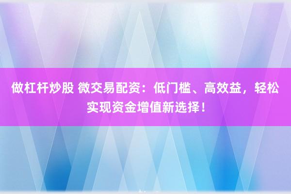 做杠杆炒股 微交易配资：低门槛、高效益，轻松实现资金增值新选择！