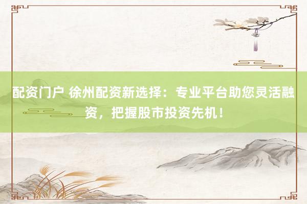 配资门户 徐州配资新选择：专业平台助您灵活融资，把握股市投资先机！