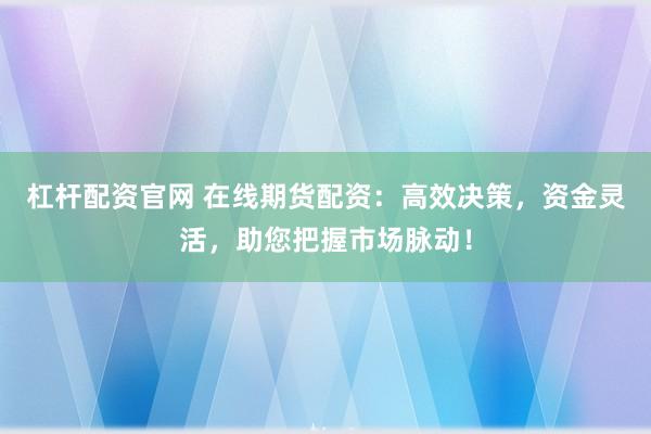 杠杆配资官网 在线期货配资：高效决策，资金灵活，助您把握市场脉动！