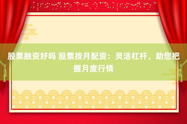 股票融资好吗 股票按月配资：灵活杠杆，助您把握月度行情