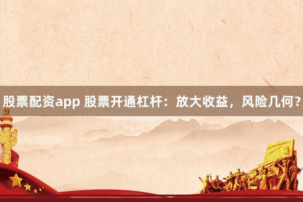 股票配资app 股票开通杠杆：放大收益，风险几何？