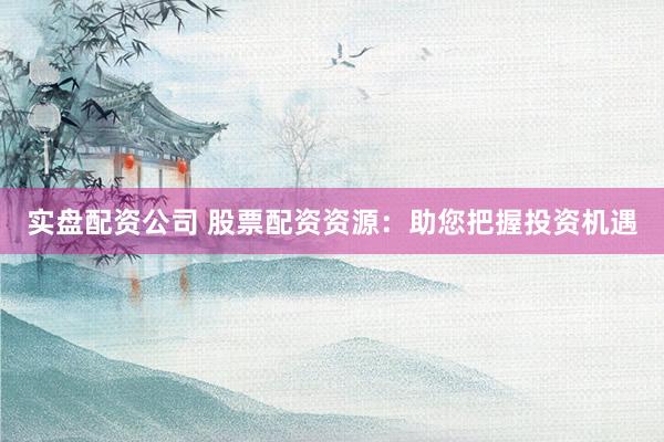 实盘配资公司 股票配资资源：助您把握投资机遇