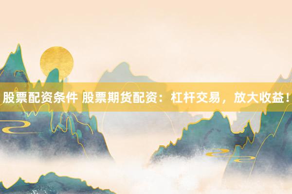 股票配资条件 股票期货配资：杠杆交易，放大收益！