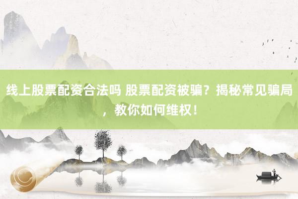 线上股票配资合法吗 股票配资被骗？揭秘常见骗局，教你如何维权！