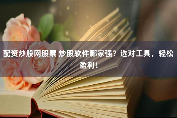 配资炒股网股票 炒股软件哪家强？选对工具，轻松盈利！