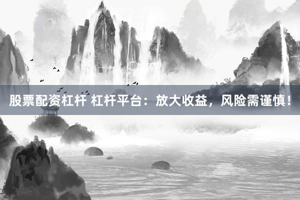 股票配资杠杆 杠杆平台：放大收益，风险需谨慎！