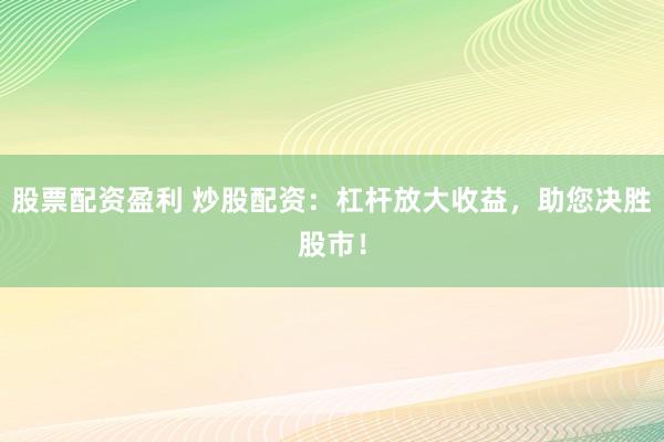 股票配资盈利 炒股配资：杠杆放大收益，助您决胜股市！
